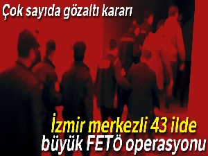 İzmir merkezli 43 ilde büyük FETÖ operasyonu