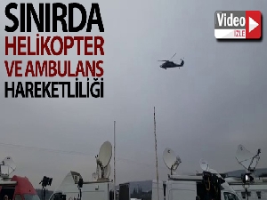 Sınırda helikopter ve ambulans hareketliliği