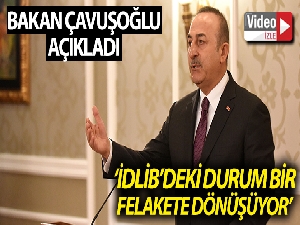 Dışişleri Bakanı Çavuşoğlu: “İdlib'deki durum bir felakete dönüşüyor”
