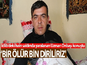 İdlib'deki saldırıda yaralanan Uzman Onbaşı: 'Biz bir ölür bin diriliriz'