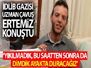 İdlib gazisi Ertemiz, "Yıkılmadık, Allah'ın izniyle bu saatten sonra da dimdik ayakta duracağız"