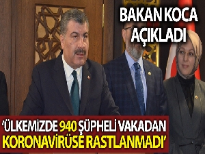 Bakan Koca: 'Bugüne kadar ülkemizde 940 şüpheli vakadan koronavirüse rastlanmadı'