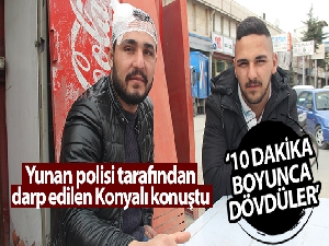 Yunan polisi tarafından darp edilen Konyalı genç: 'Baba ve iş aşkıyla gittik darbe yedik'
