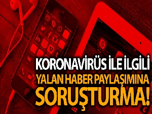 Koronavirüs ile ilgili yalan haber paylaşımına soruşturma