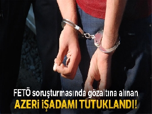 FETÖ soruşturmasında gözaltına alınan Azeri iş adamı Gurbanoğlu tutuklandı