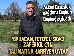 Askeri Casusluk mağduru Coşkun Başbuğ: 'Babacan, FETÖ'cü savcı Zafer Kılıç'ın talimatına harfiyen uydu'
