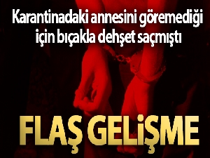 Karantinadaki annesini göremediği için bıçakla dehşet saçmıştı, tutuklandı