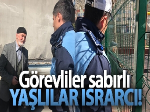 Görevliler sabırlı yaşlılar ısrarcı!