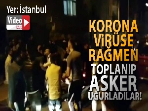 İstanbul'da korona virüse rağmen toplanıp asker uğurladılar
