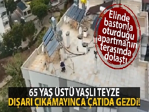 Antalya'da 65 yaş üstü yaşlı teyze dışarı çıkamayınca çatıda gezdi