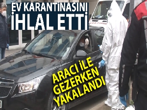 Ev karantinasını ihlal eden şahıs, aracı ile gezerken yakalandı