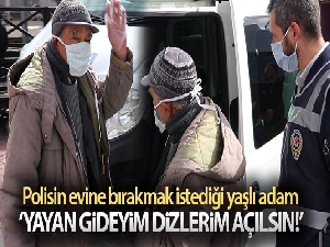 Polisin evine bırakmak istediği yaşlı adam: 'Yayan gideyim dizlerim açılsın'