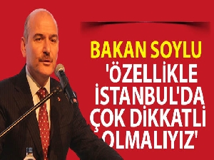 İçişleri Bakanı Süleyman Soylu: 'Özellikle İstanbul'da çok dikkatli olmalıyız'