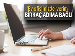 ‘Ev ofisimizde' verim birkaç adıma bağlı
