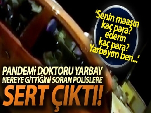 Pandemi doktoru yarbay nereye gittiğini soran polislere sert çıktı