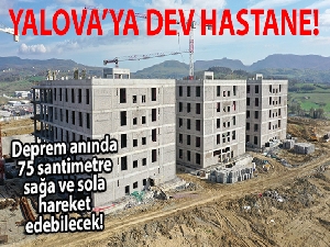 Yalova'ya yapılan dev hastane deprem anında 75 santimetre sağa ve sola hareket edebilecek