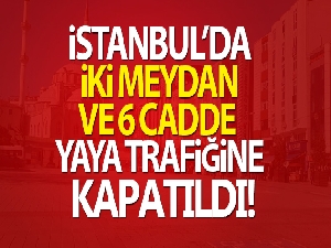 İstanbul'da 2 meydan ve 6 cadde 15 gün süreyle yaya trafiğine kapatıldı!