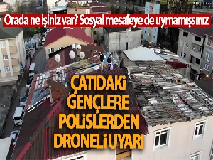 Çatıdaki gençlere drone ile polis anonsu: 'Çatıda ne işiniz var? Sosyal mesafeye de uymamışsınız'