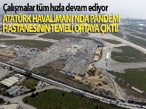 Atatürk Havalimanı'na yapılan pandemi hastanesinin temeli ortaya çıktı