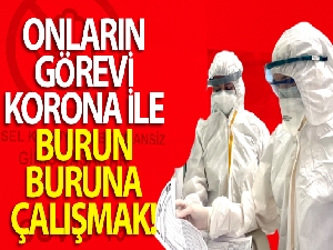Onların görevi korona ile burun buruna çalışmak