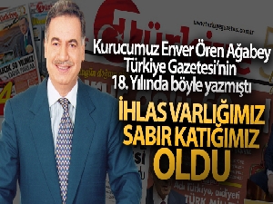 Kurucumuz Enver Ören Ağabey Türkiye gazetesinin 18. Yılında böyle yazmıştı: İhlas varlığımız sabır katığımız oldu