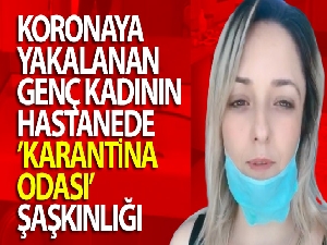 Koronaya yakalanan genç kadının hastanede 'karantina odası' şaşkınlığı