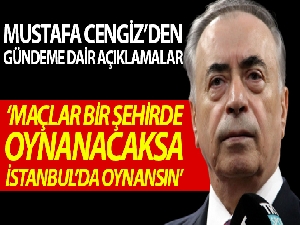 Mustafa Cengiz: "Maçlar illa bir şehirde oynanacaksa, İstanbul olsun"
