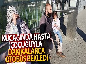 Kucağında hasta çocuğuyla dakikalarca otobüs bekledi