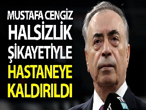 Mustafa Cengiz halsizlik şikayetiyle hastaneye kaldırıldı