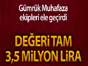 Gümrük Muhafaza ekipleri ele geçirdi! Değeri tam 3,5 milyon lira