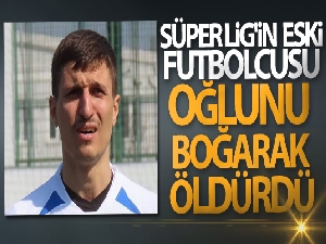 Süper Lig'in eski futbolcusu oğlunu boğarak öldürdü