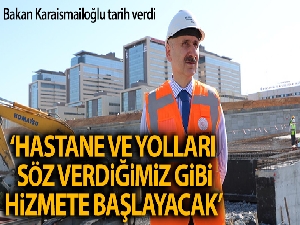 Bakan Karaismailoğlu: 'Söz verdiğimiz gibi 20 Mayıs'ta hastane, yolları ile beraber hizmet vermeye başlayacak'