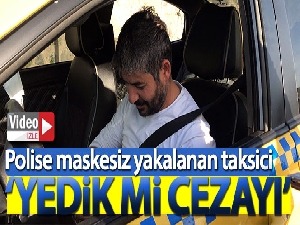 Polise maskesiz yakalanan taksici: 'Yedik mi cezayı'