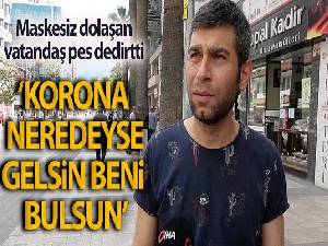 Maskesiz dolaşan vatandaş: 'Korona neredeyse gelsin bulsun beni'