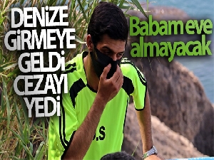 Denize girmeye gelip ceza yiyen gencin baba korkusu: 'Babam eve almayacak'