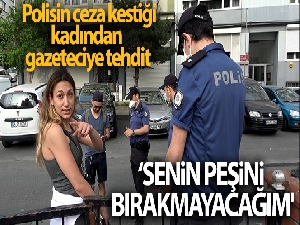 Polisin ceza kestiği kadından gazeteciye tehdit: 'Annem medya danışmanı, senin peşini bırakmayacağım'