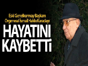 Eski Genelkurmay Başkanı Orgeneral İsmail Hakkı Karadayı hayatını kaybetti