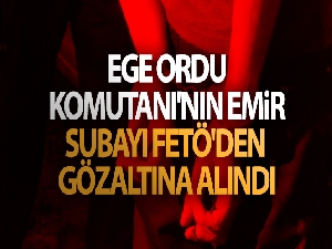 Ege Ordu Komutanı'nın emir subayı FETÖ'den gözaltına alındı