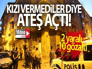 Kızı vermediler diye ateş açtı: 2 yaralı, 10 gözaltı