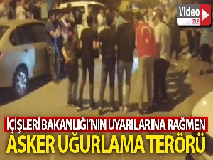 İçişleri Bakanlığının uyarılarına rağmen asker uğurlama terörü kamerada