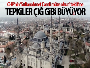 CHP'nin 'Sultanahmet Camii müze olsun' teklifine tepkiler çığ gibi büyüyor