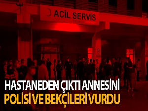 Hastaneden çıktı, annesi ile polis ve bekçileri vurdu