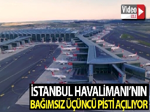 İstanbul Havalimanı'nın bağımsız üçüncü pisti açılıyor