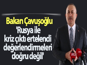 Bakan Çavuşoğlu: 'Rusya ile kriz çıktı ertelendi değerlendirmeleri doğru değil'