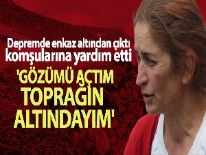 Depremde enkaz altından çıktı, komşularına yardım etti