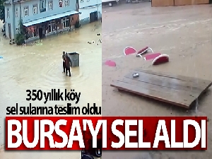 Bursa'yı sel aldı, 350 yıllık köy sel sularına böyle teslim oldu
