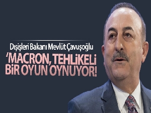 Dışişleri Bakanı Çavuşoğlu: 'Macron, tehlikeli bir oyun oynuyor'