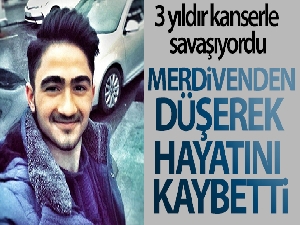 3 yıldır kanserle savaşıyordu, merdivenden düşerek hayatını kaybetti