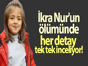 7 yaşındaki İkra Nur'un ölümünü aydınlatmak için JASAT ve Emniyet ekipleri her detayı tek tek inceliyor