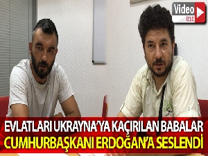 Evlatları Ukrayna'ya kaçırılan Türk babalar Cumhurbaşkanı Erdoğan'a seslendi